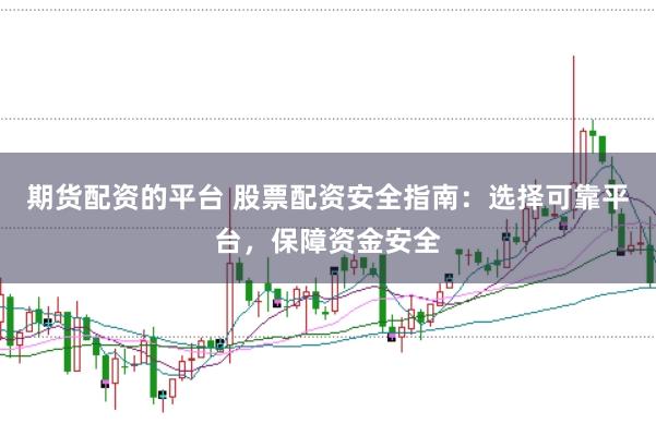 期货配资的平台 股票配资安全指南：选择可靠平台，保障资金安全