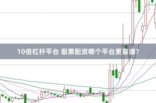 10倍杠杆平台 股票配资哪个平台更靠谱？
