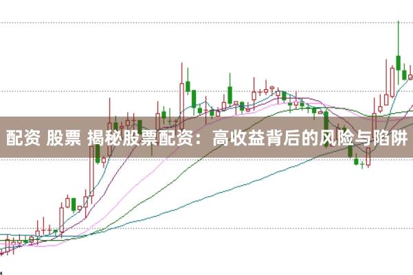 配资 股票 揭秘股票配资：高收益背后的风险与陷阱