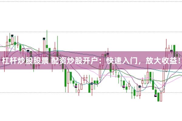 杠杆炒股股票 配资炒股开户：快速入门，放大收益！