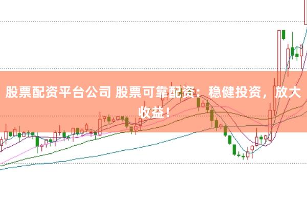 股票配资平台公司 股票可靠配资:稳健投资,放大收益!