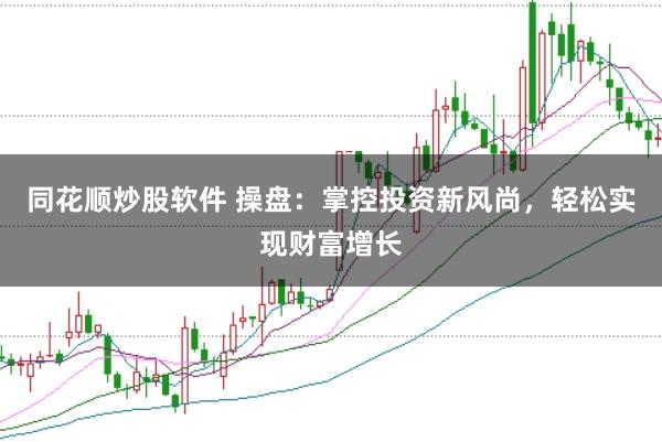 同花顺炒股软件 操盘:掌控投资新风尚,轻松实现财富增长