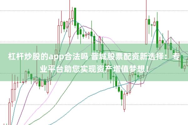 杠杆炒股的app合法吗 晋城股票配资新选择:专业平台助您实现资产增值梦想!
