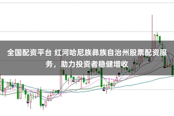 全国配资平台 红河哈尼族彝族自治州股票配资服务，助力投资者稳健增收