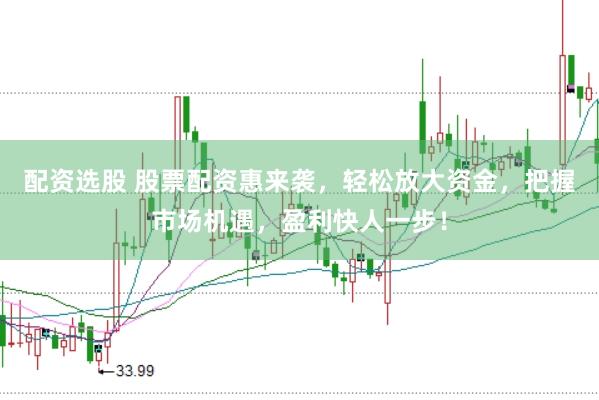 配资选股 股票配资惠来袭，轻松放大资金，把握市场机遇，盈利快人一步！