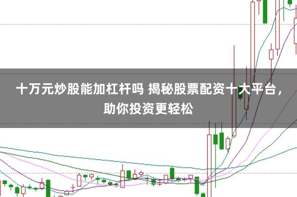 十万元炒股能加杠杆吗 揭秘股票配资十大平台,助你投资更轻松