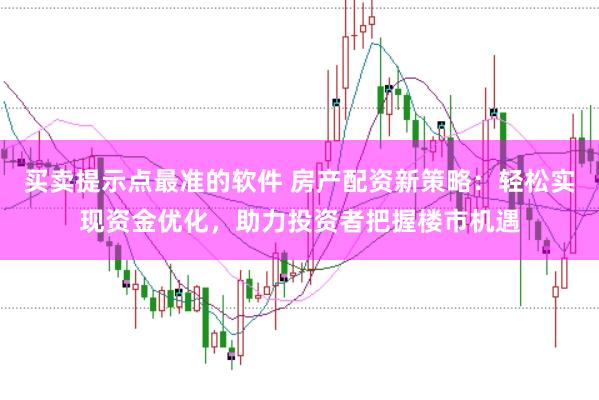 买卖提示点最准的软件 房产配资新策略：轻松实现资金优化，助力投资者把握楼市机遇