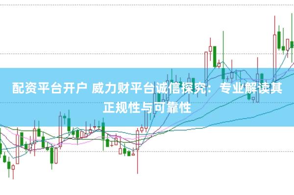 配资平台开户 威力财平台诚信探究：专业解读其正规性与可靠性