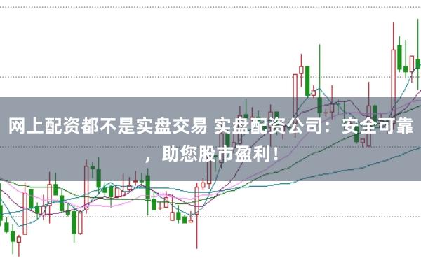 网上配资都不是实盘交易 实盘配资公司：安全可靠，助您股市盈利！
