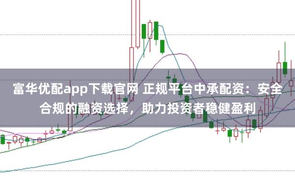 富华优配app下载官网 正规平台中承配资：安全合规的融资选择，助力投资者稳健盈利