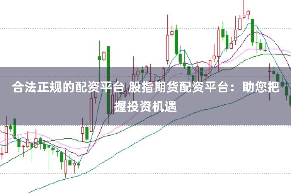 合法正规的配资平台 股指期货配资平台：助您把握投资机遇