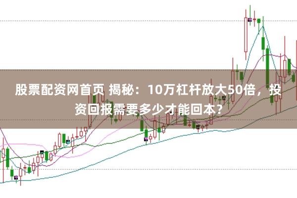 股票配资网首页 揭秘：10万杠杆放大50倍，投资回报需要多少才能回本？