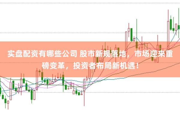 实盘配资有哪些公司 股市新规落地，市场迎来重磅变革，投资者布局新机遇！