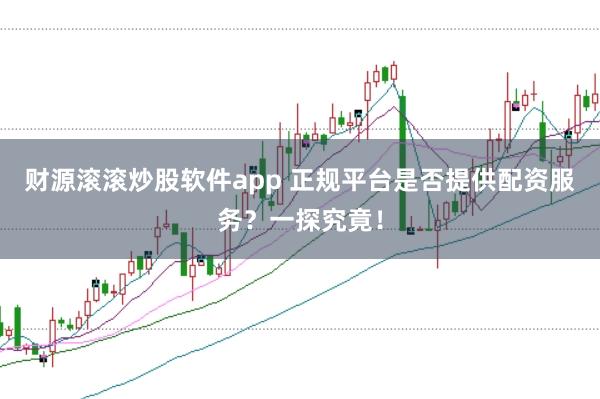 财源滚滚炒股软件app 正规平台是否提供配资服务？一探究竟！