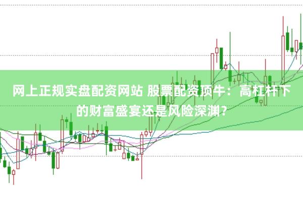 网上正规实盘配资网站 股票配资顶牛:高杠杆下的财富盛宴还是风险深渊?