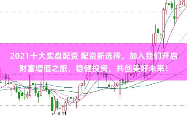 2021十大实盘配资 配资新选择，加入我们开启财富增值之旅，稳健投资，共创美好未来！