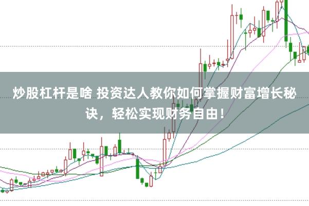 炒股杠杆是啥 投资达人教你如何掌握财富增长秘诀，轻松实现财务自由！