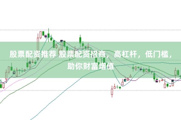 股票配资推荐 股票配资招商，高杠杆，低门槛，助你财富增值