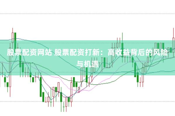 股票配资网站 股票配资打新：高收益背后的风险与机遇