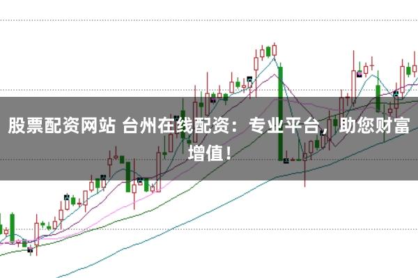 股票配资网站 台州在线配资：专业平台，助您财富增值！