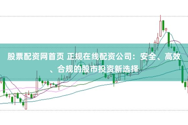 股票配资网首页 正规在线配资公司：安全、高效、合规的股市投资新选择