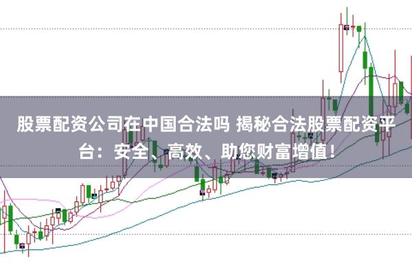 股票配资公司在中国合法吗 揭秘合法股票配资平台：安全、高效、助您财富增值！