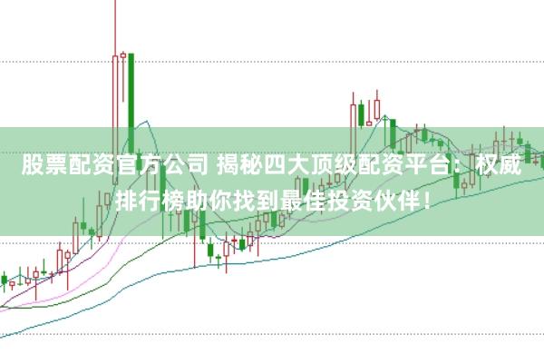 股票配资官方公司 揭秘四大顶级配资平台：权威排行榜助你找到最佳投资伙伴！