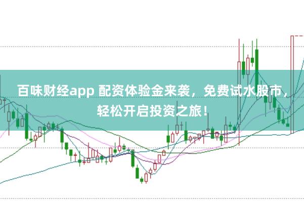 百味财经app 配资体验金来袭，免费试水股市，轻松开启投资之旅！