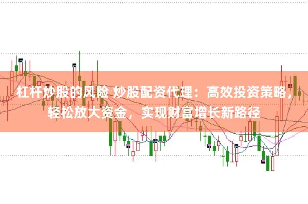 杠杆炒股的风险 炒股配资代理：高效投资策略，轻松放大资金，实现财富增长新路径