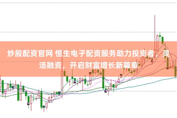 炒股配资官网 恒生电子配资服务助力投资者，灵活融资，开启财富增长新篇章