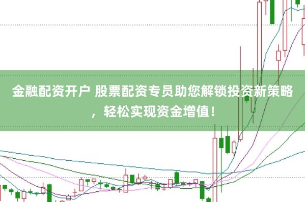金融配资开户 股票配资专员助您解锁投资新策略,轻松实现资金增值!