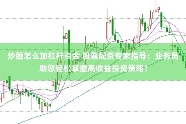 炒股怎么加杠杆资金 股票配资专家指导：业务员助您轻松掌握高收益投资策略！