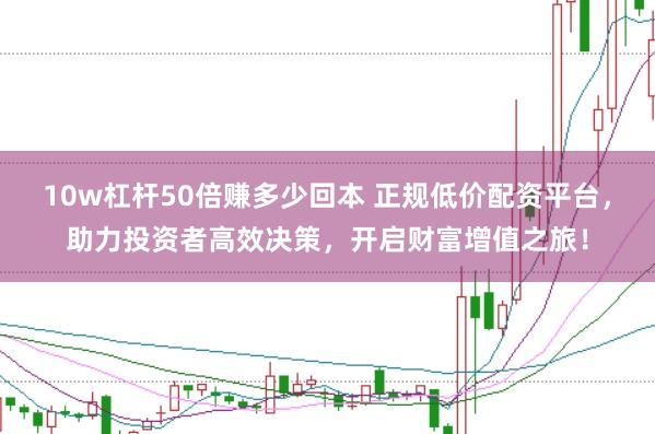 10w杠杆50倍赚多少回本 正规低价配资平台,助力投资者高效决策,开启财富增值之旅!