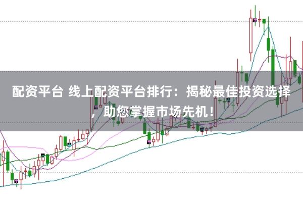 配资平台 线上配资平台排行：揭秘最佳投资选择，助您掌握市场先机！