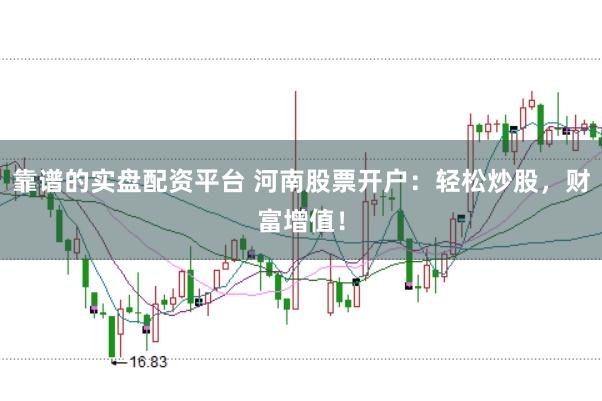 靠谱的实盘配资平台 河南股票开户：轻松炒股，财富增值！