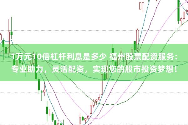 1万元10倍杠杆利息是多少 福州股票配资服务：专业助力，灵活配资，实现您的股市投资梦想！