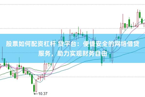 股票如何配资杠杆 贷平台：便捷安全的网络借贷服务，助力实现财务自由