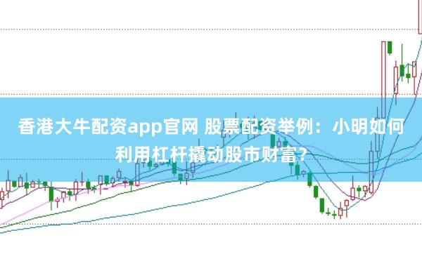 香港大牛配资app官网 股票配资举例：小明如何利用杠杆撬动股市财富？