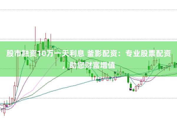 股市融资10万一天利息 釜影配资：专业股票配资，助您财富增值