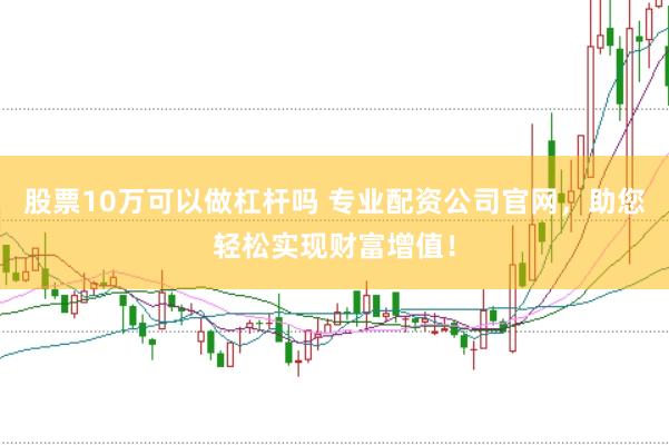 股票10万可以做杠杆吗 专业配资公司官网，助您轻松实现财富增值！