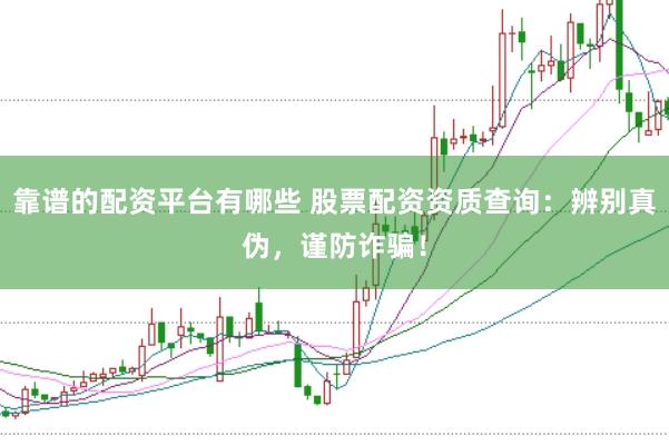 靠谱的配资平台有哪些 股票配资资质查询：辨别真伪，谨防诈骗！