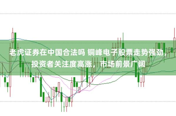 老虎证券在中国合法吗 铜峰电子股票走势强劲，投资者关注度高涨，市场前景广阔