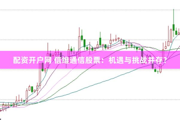 配资开户网 信维通信股票：机遇与挑战并存？