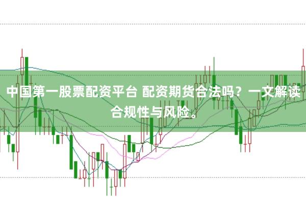 中国第一股票配资平台 配资期货合法吗？一文解读合规性与风险。