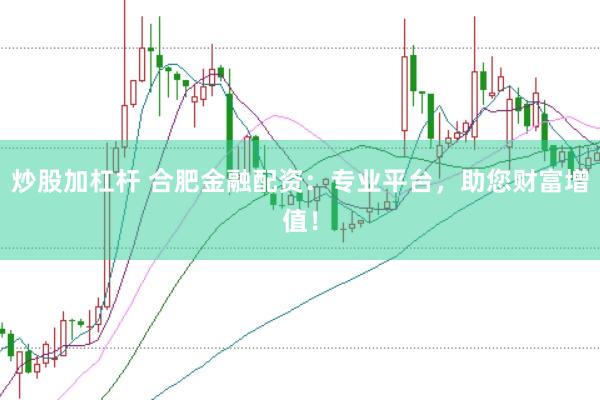 炒股加杠杆 合肥金融配资：专业平台，助您财富增值！