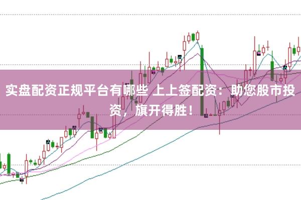 实盘配资正规平台有哪些 上上签配资：助您股市投资，旗开得胜！