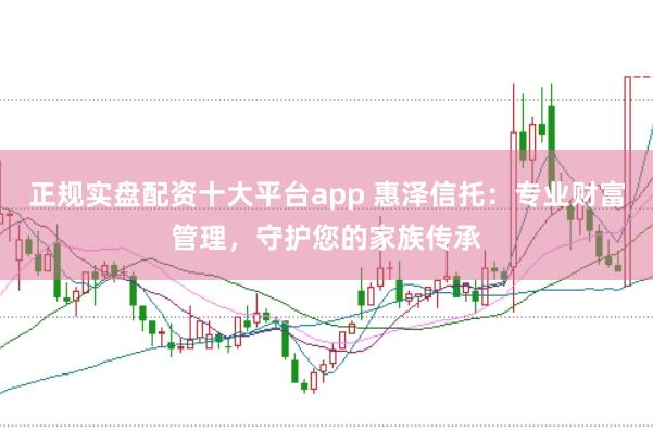 正规实盘配资十大平台app 惠泽信托：专业财富管理，守护您的家族传承