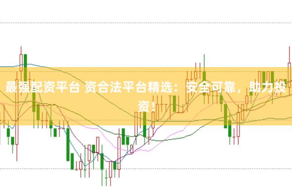 最强配资平台 资合法平台精选：安全可靠，助力投资！