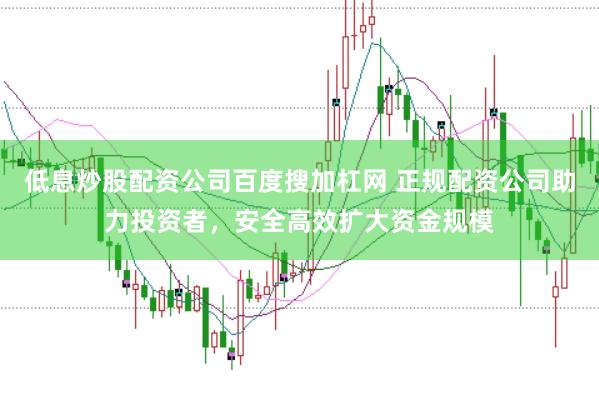低息炒股配资公司百度搜加杠网 正规配资公司助力投资者，安全高效扩大资金规模