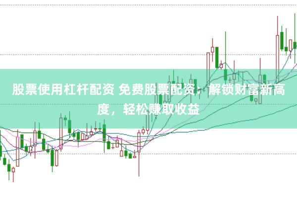 股票使用杠杆配资 免费股票配资：解锁财富新高度，轻松赚取收益
